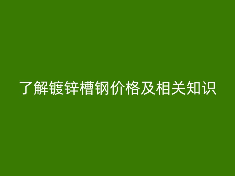 了解鍍鋅槽鋼價格及相關知識