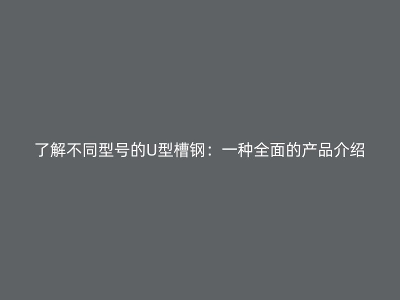 了解不同型號的U型槽鋼：一種全面的產品介紹