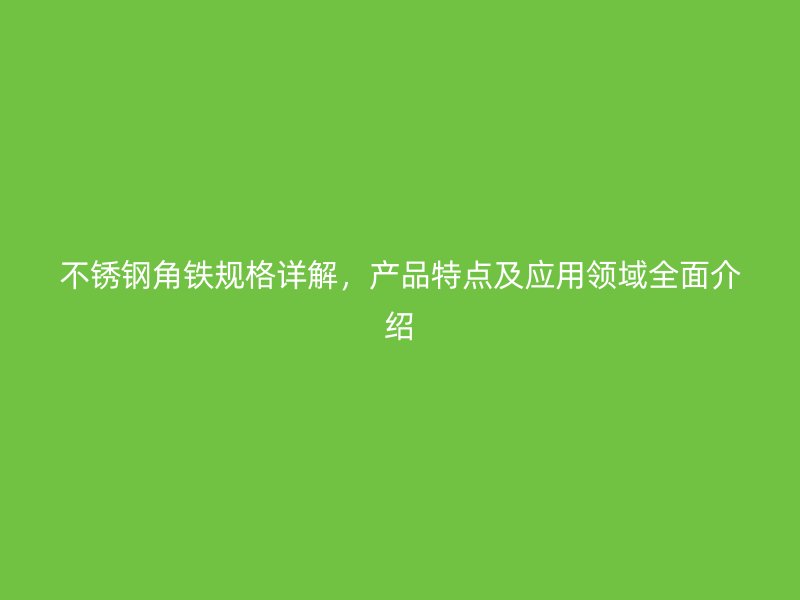 不銹鋼角鐵規格詳解，產品特點及應用領域全面介紹