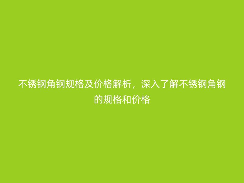 不銹鋼角鋼規(guī)格及價格解析，深入了解不銹鋼角鋼的規(guī)格和價格