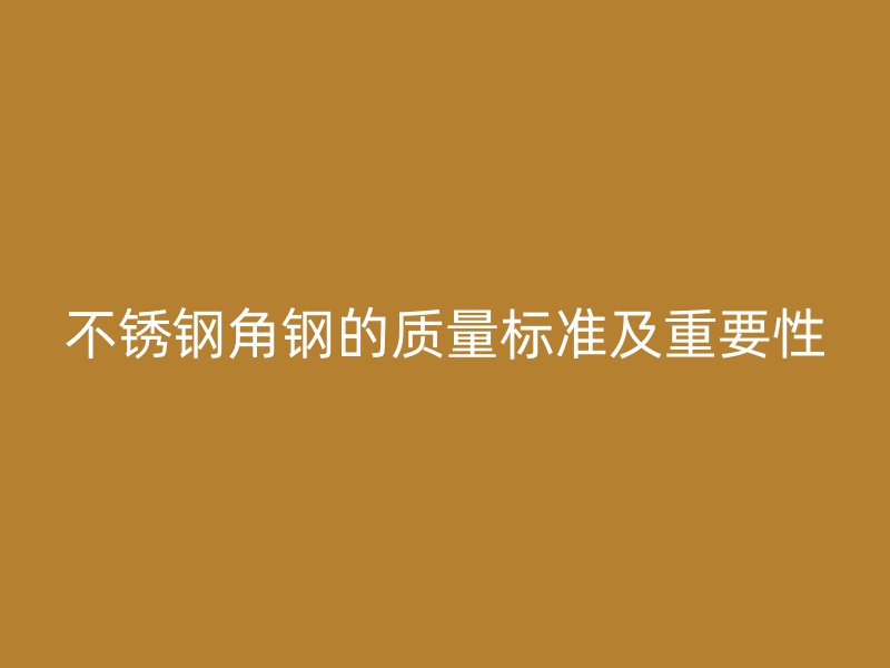 不銹鋼角鋼的質(zhì)量標準及重要性