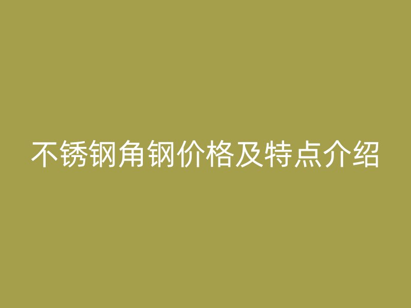 不銹鋼角鋼價格及特點(diǎn)介紹
