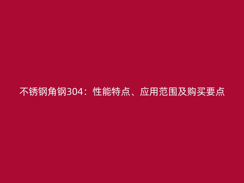 不銹鋼角鋼304：性能特點(diǎn)、應(yīng)用范圍及購(gòu)買(mǎi)要點(diǎn)