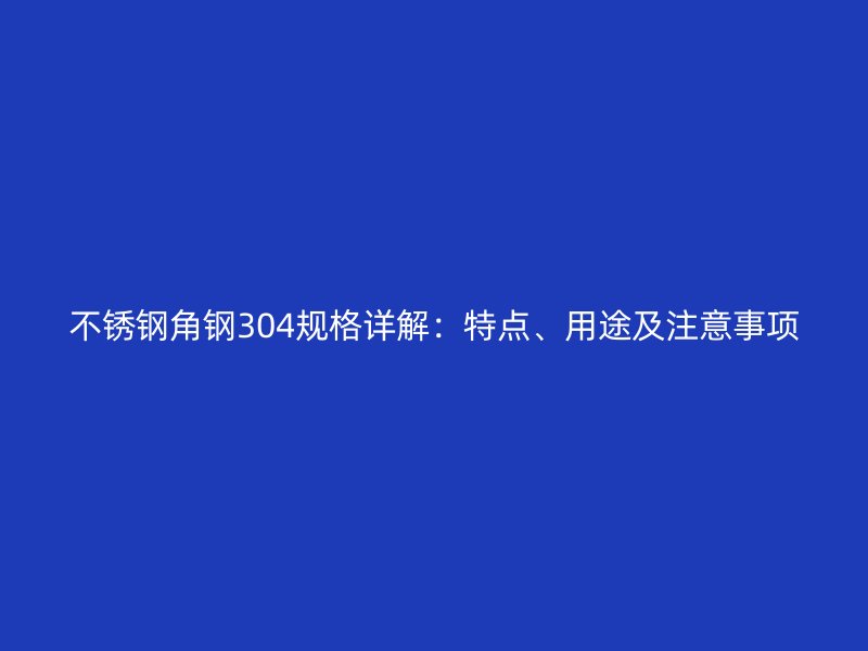 不銹鋼角鋼304規格詳解：特點、用途及注意事項