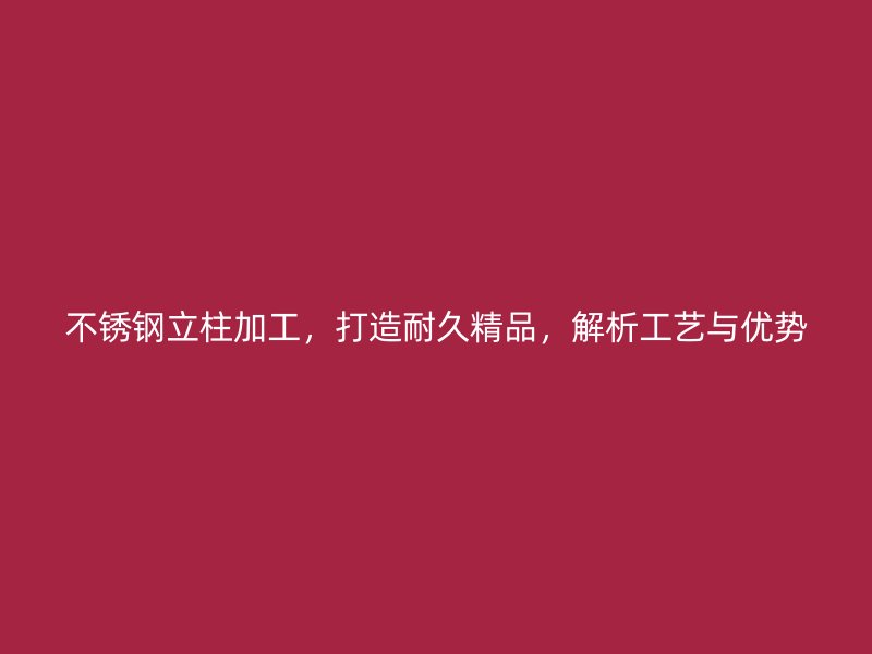 不銹鋼立柱加工，打造耐久精品，解析工藝與優勢