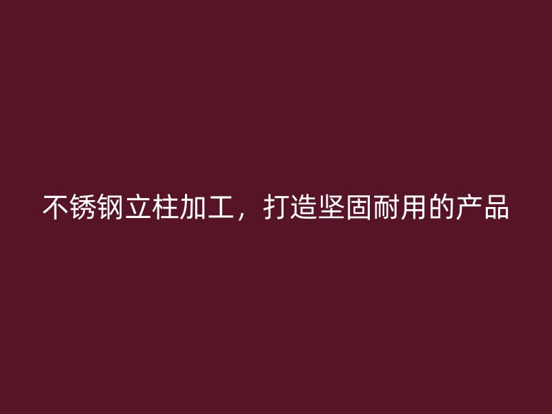 不銹鋼立柱加工，打造堅固耐用的產品