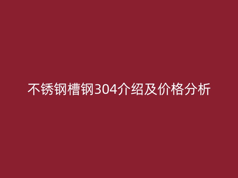 不銹鋼槽鋼304介紹及價(jià)格分析
