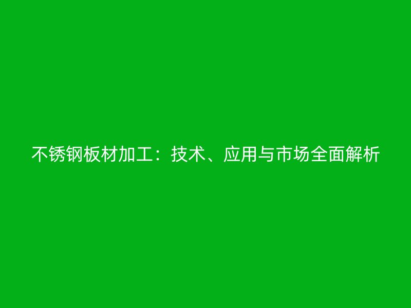 不銹鋼板材加工：技術、應用與市場全面解析