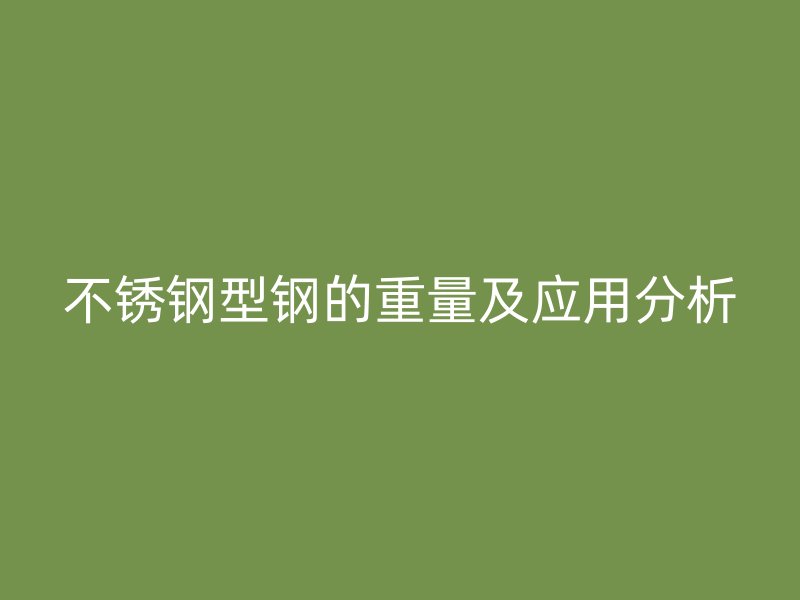 不銹鋼型鋼的重量及應用分析