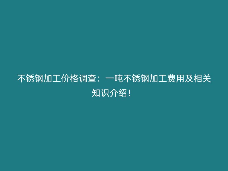 不銹鋼加工價格調查：一噸不銹鋼加工費用及相關知識介紹！