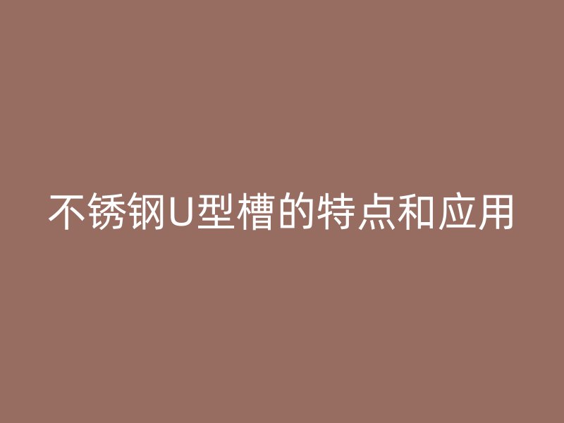不銹鋼U型槽的特點和應用
