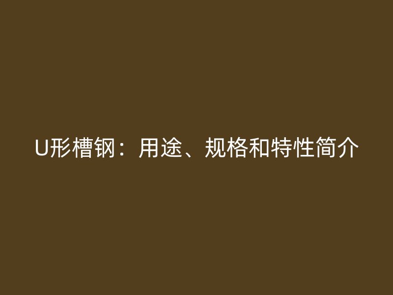 U形槽鋼：用途、規(guī)格和特性簡介