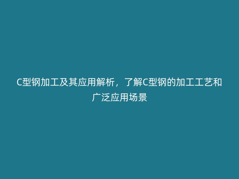 C型鋼加工及其應用解析，了解C型鋼的加工工藝和廣泛應用場景