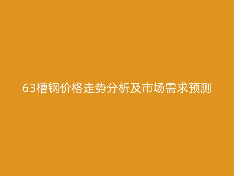 63槽鋼價格走勢分析及市場需求預測