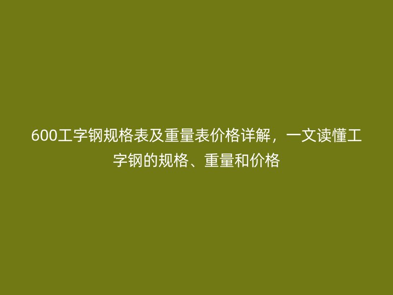 600工字鋼規(guī)格表及重量表價格詳解，一文讀懂工字鋼的規(guī)格、重量和價格