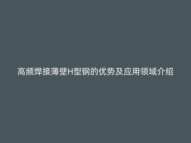 高頻焊接薄壁H型鋼的優勢及應用領域介紹
