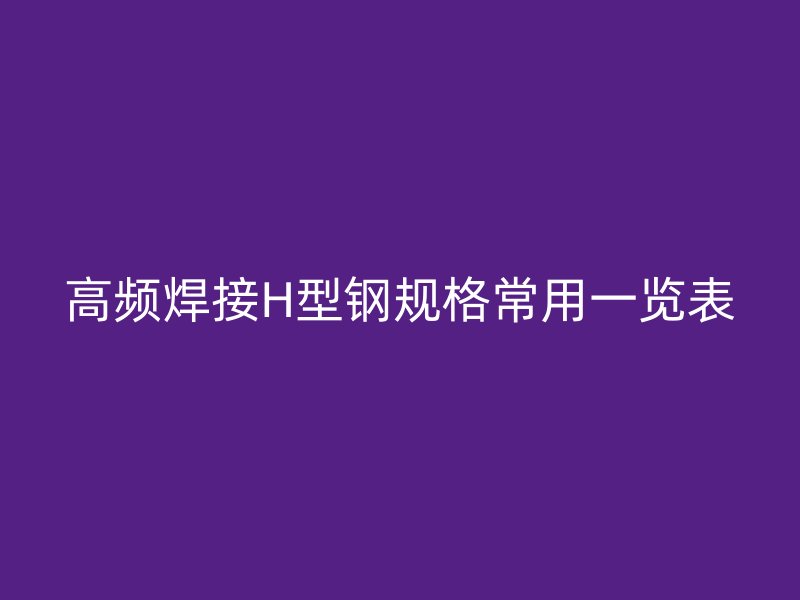 高頻焊接H型鋼規格常用一覽表