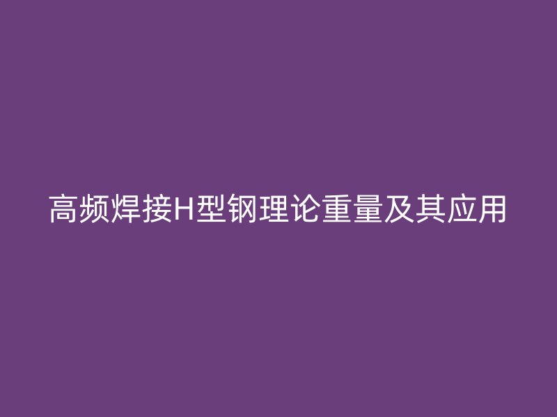 高頻焊接H型鋼理論重量及其應用