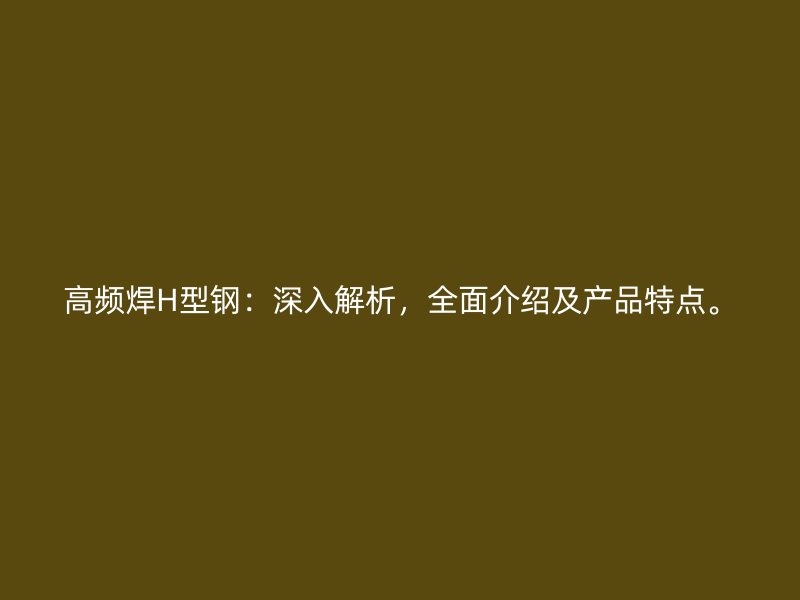 高頻焊H型鋼：深入解析，全面介紹及產品特點。