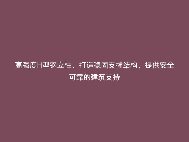 高強度H型鋼立柱，打造穩固支撐結構，提供安全可靠的建筑支持