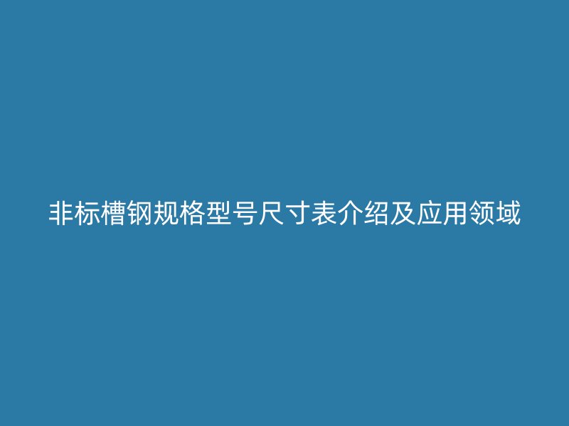 非標槽鋼規格型號尺寸表介紹及應用領域