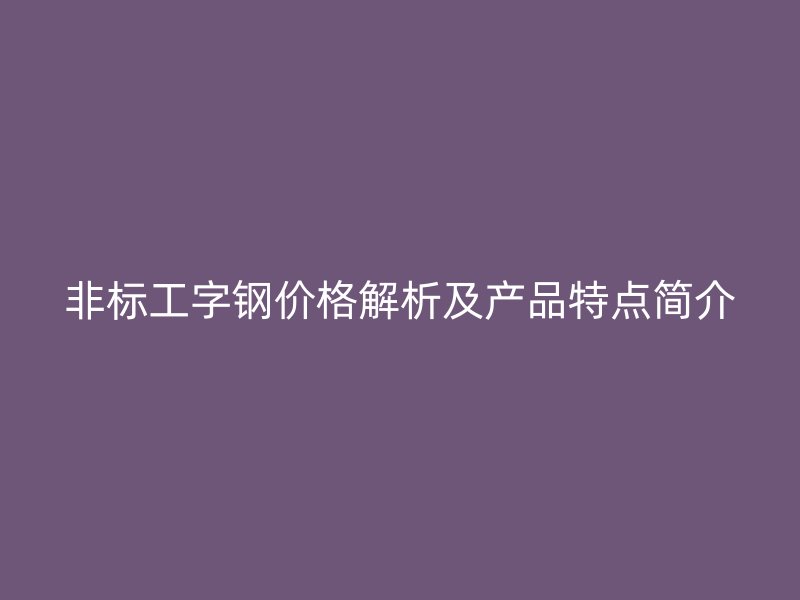 非標工字鋼價格解析及產品特點簡介