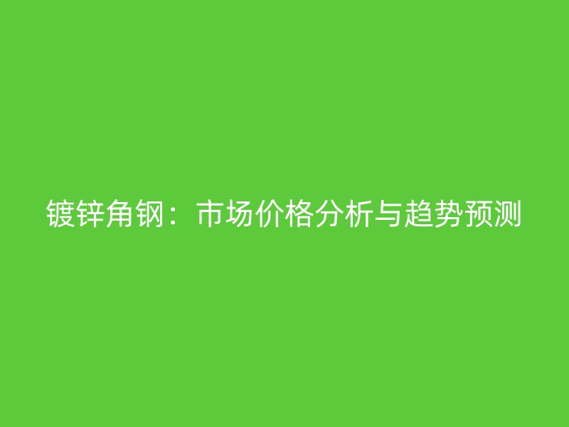 鍍鋅角鋼：市場價格分析與趨勢預測