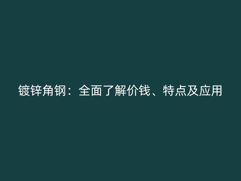 鍍鋅角鋼：全面了解價(jià)錢、特點(diǎn)及應(yīng)用