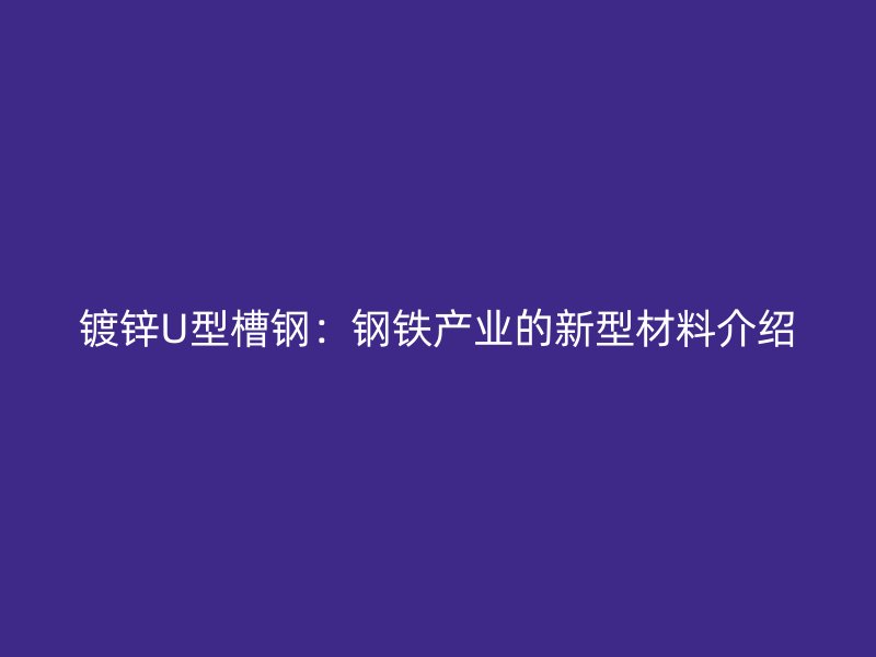 鍍鋅U型槽鋼：鋼鐵產業的新型材料介紹