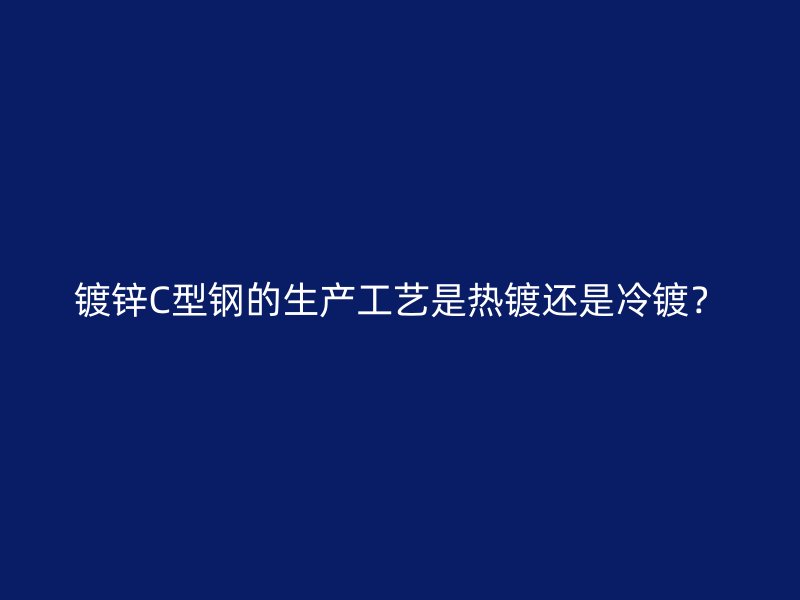 鍍鋅C型鋼的生產工藝是熱鍍還是冷鍍？