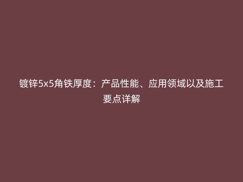 鍍鋅5x5角鐵厚度：產品性能、應用領域以及施工要點詳解