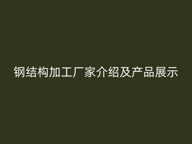 鋼結構加工廠家介紹及產品展示