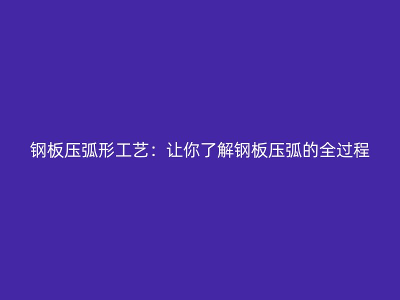 鋼板壓弧形工藝：讓你了解鋼板壓弧的全過程