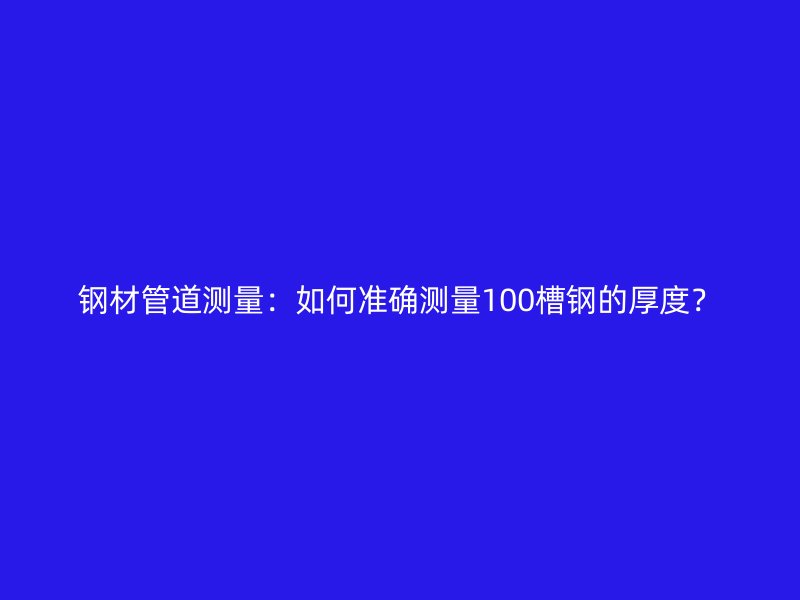 鋼材管道測量：如何準確測量100槽鋼的厚度？